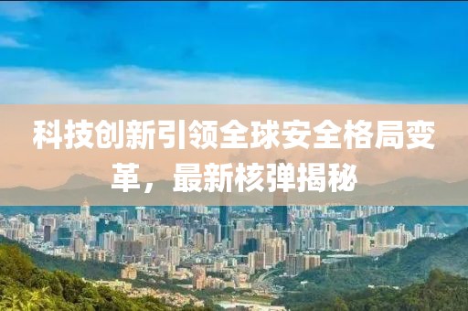 科技创新引领全球安全格局变革，最新核弹揭秘