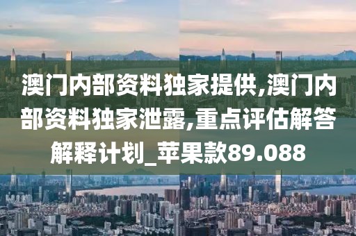 澳门内部资料独家提供,澳门内部资料独家泄露,重点评估解答解释计划_苹果款89.088