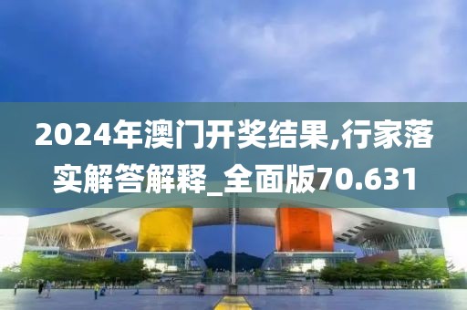 2024年澳门开奖结果,行家落实解答解释_全面版70.631