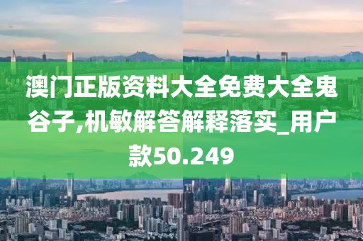 澳门正版资料大全免费大全鬼谷子,机敏解答解释落实_用户款50.249
