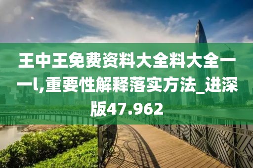 王中王免费资料大全料大全一一l,重要性解释落实方法_进深版47.962