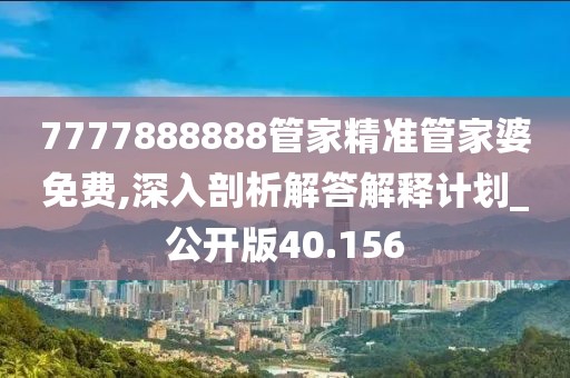 7777888888管家精准管家婆免费,深入剖析解答解释计划_公开版40.156