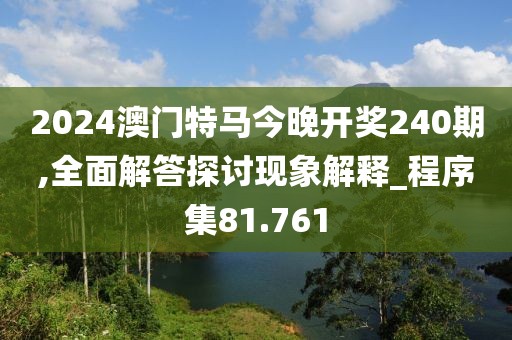 2024澳门特马今晚开奖240期,全面解答探讨现象解释_程序集81.761