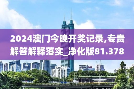 2024澳门今晚开奖记录,专责解答解释落实_净化版81.378