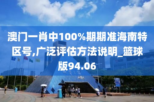 澳门一肖中100%期期准海南特区号,广泛评估方法说明_篮球版94.06