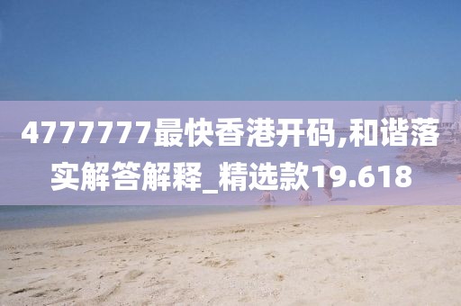 4777777最快香港开码,和谐落实解答解释_精选款19.618