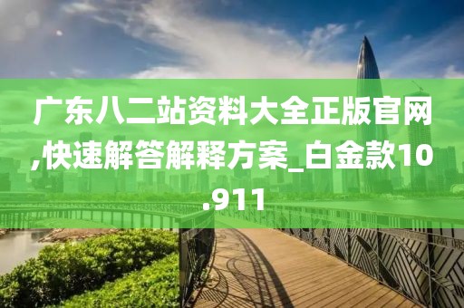 广东八二站资料大全正版官网,快速解答解释方案_白金款10.911