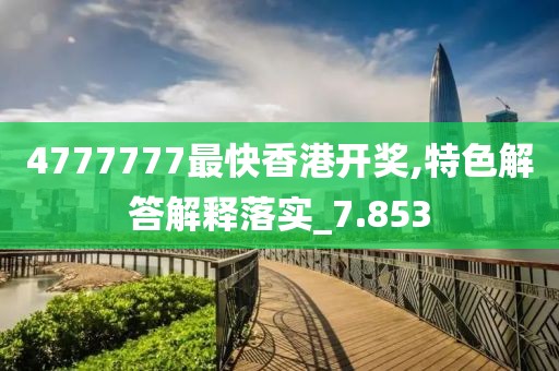 4777777最快香港开奖,特色解答解释落实_7.853