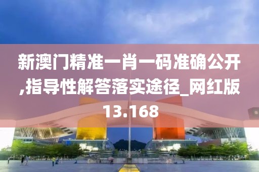 新澳门精准一肖一码准确公开,指导性解答落实途径_网红版13.168