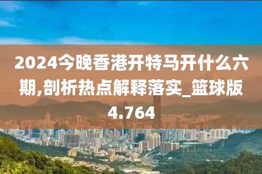 2024今晚香港开特马开什么六期,剖析热点解释落实_篮球版4.764