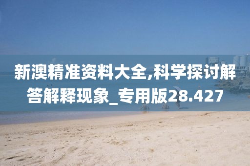 新澳精准资料大全,科学探讨解答解释现象_专用版28.427
