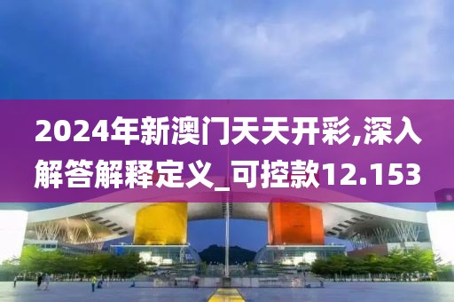 2024年新澳门天天开彩,深入解答解释定义_可控款12.153