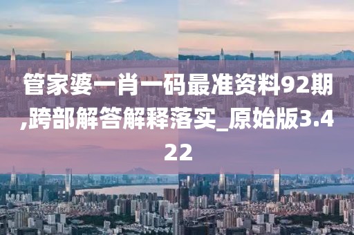 管家婆一肖一码最准资料92期,跨部解答解释落实_原始版3.422