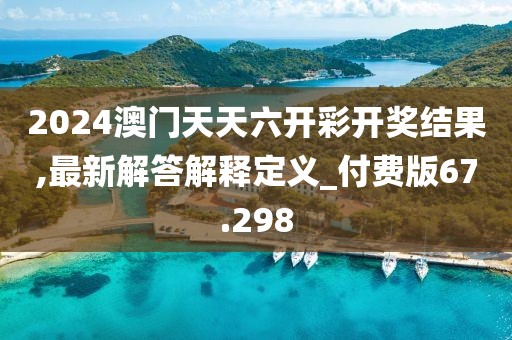2024澳门天天六开彩开奖结果,最新解答解释定义_付费版67.298