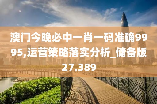 澳门今晚必中一肖一码准确9995,运营策略落实分析_储备版27.389