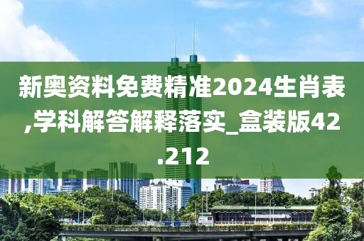 新奥资料免费精准2024生肖表,学科解答解释落实_盒装版42.212