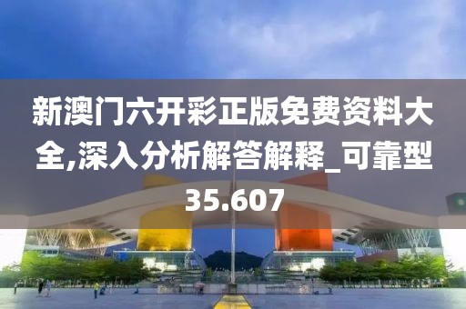 新澳门六开彩正版免费资料大全,深入分析解答解释_可靠型35.607