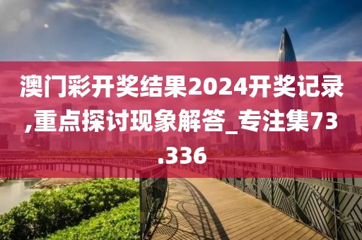 澳门彩开奖结果2024开奖记录,重点探讨现象解答_专注集73.336