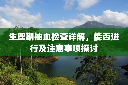 生理期抽血检查详解，能否进行及注意事项探讨