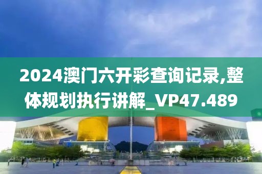 2024澳门六开彩查询记录,整体规划执行讲解_VP47.489