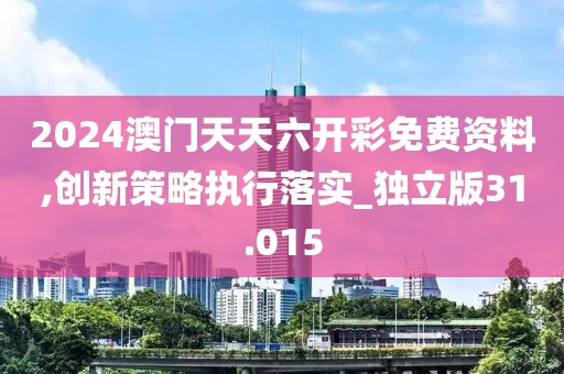 2024澳门天天六开彩免费资料,创新策略执行落实_独立版31.015