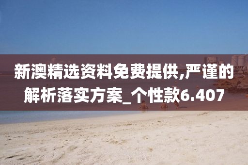 新澳精选资料免费提供,严谨的解析落实方案_个性款6.407