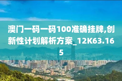 澳门一码一码100准确挂牌,创新性计划解析方案_12K63.165