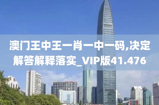 澳门王中王一肖一中一码,决定解答解释落实_VIP版41.476