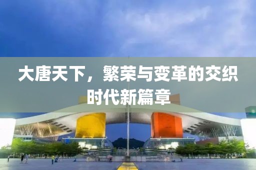 大唐天下，繁荣与变革的交织时代新篇章