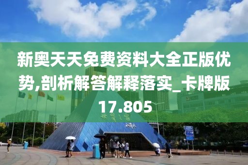 新奥天天免费资料大全正版优势,剖析解答解释落实_卡牌版17.805
