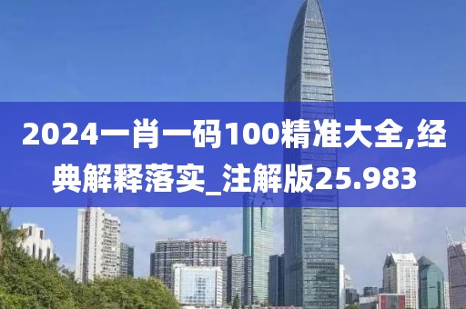 2024一肖一码100精准大全,经典解释落实_注解版25.983