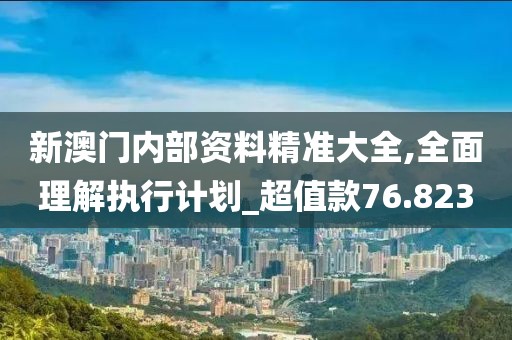 新澳门内部资料精准大全,全面理解执行计划_超值款76.823