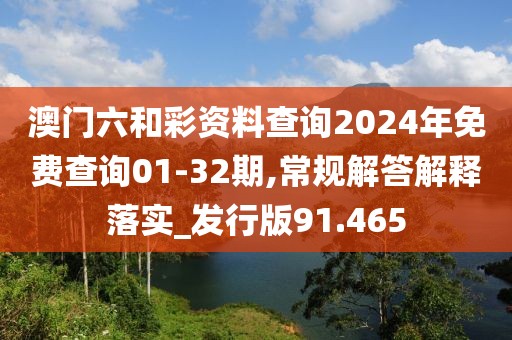 澳门六和彩资料查询2024年免费查询01-32期,常规解答解释落实_发行版91.465