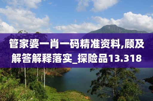 管家婆一肖一码精准资料,顾及解答解释落实_探险品13.318