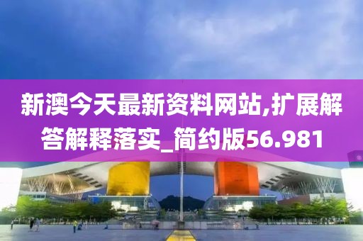新澳今天最新资料网站,扩展解答解释落实_简约版56.981