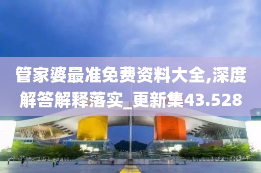 管家婆最准免费资料大全,深度解答解释落实_更新集43.528