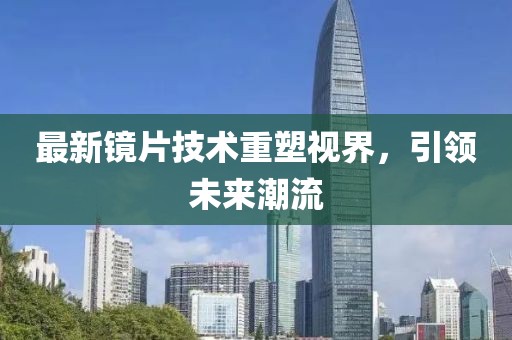 最新镜片技术重塑视界，引领未来潮流