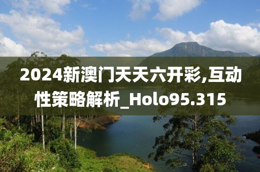 2024新澳门天天六开彩,互动性策略解析_Holo95.315