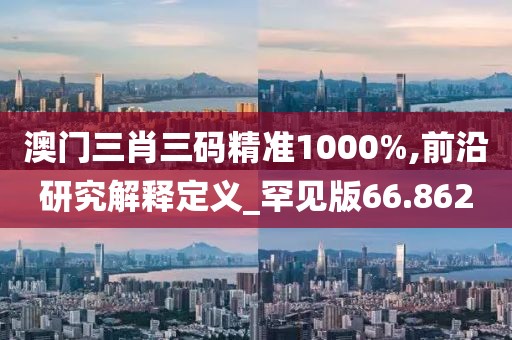 澳门三肖三码精准1000%,前沿研究解释定义_罕见版66.862
