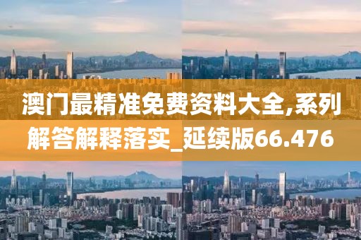 澳门最精准免费资料大全,系列解答解释落实_延续版66.476