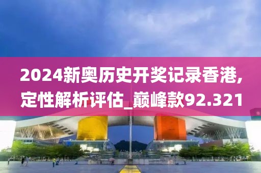 2024新奥历史开奖记录香港,定性解析评估_巅峰款92.321