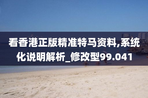 看香港正版精准特马资料,系统化说明解析_修改型99.041