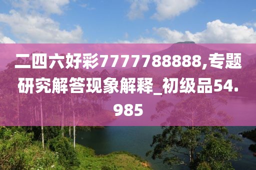 二四六好彩7777788888,专题研究解答现象解释_初级品54.985