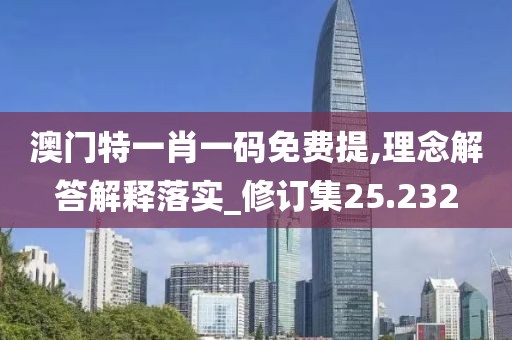澳门特一肖一码免费提,理念解答解释落实_修订集25.232