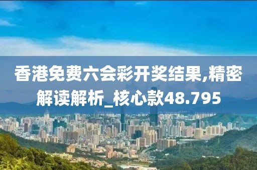 香港免费六会彩开奖结果,精密解读解析_核心款48.795