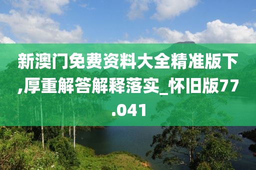 新澳门免费资料大全精准版下,厚重解答解释落实_怀旧版77.041