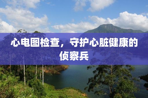 心电图检查，守护心脏健康的侦察兵
