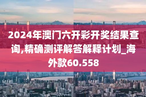 2024年澳门六开彩开奖结果查询,精确测评解答解释计划_海外款60.558