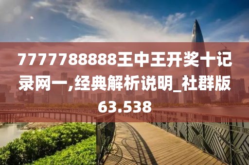 7777788888王中王开奖十记录网一,经典解析说明_社群版63.538