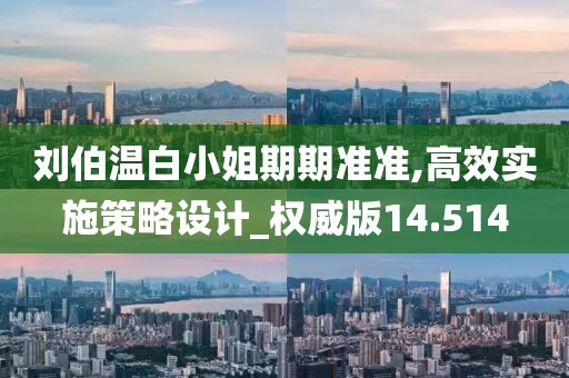 刘伯温白小姐期期准准,高效实施策略设计_权威版14.514
